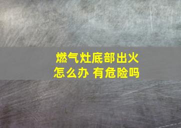 燃气灶底部出火怎么办 有危险吗